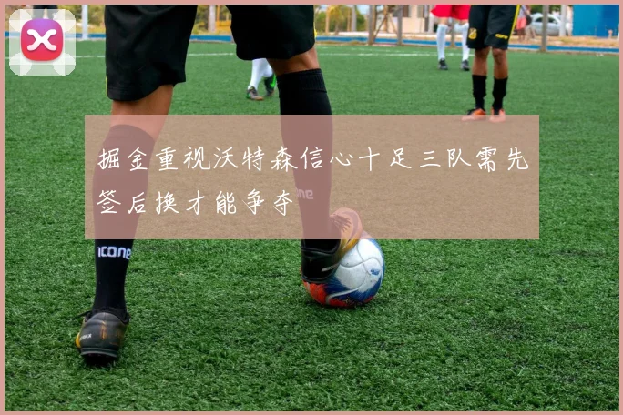 掘金重视沃特森信心十足三队需先签后换才能争夺