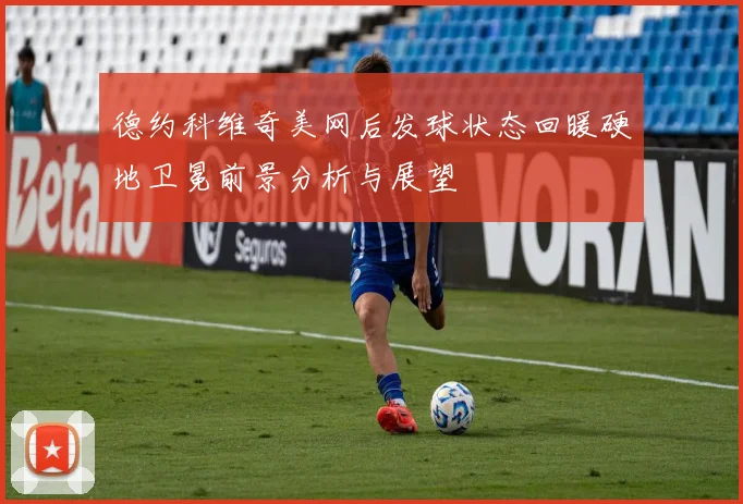 德约科维奇美网后发球状态回暖硬地卫冕前景分析与展望